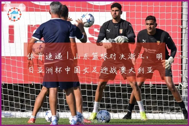 体育速递｜山东篮球对决浙江，明日亚洲杯中国女足迎战澳大利亚