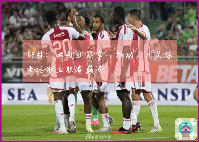 郜林：共创新篇章，推动广州足球重返职业联赛巅峰