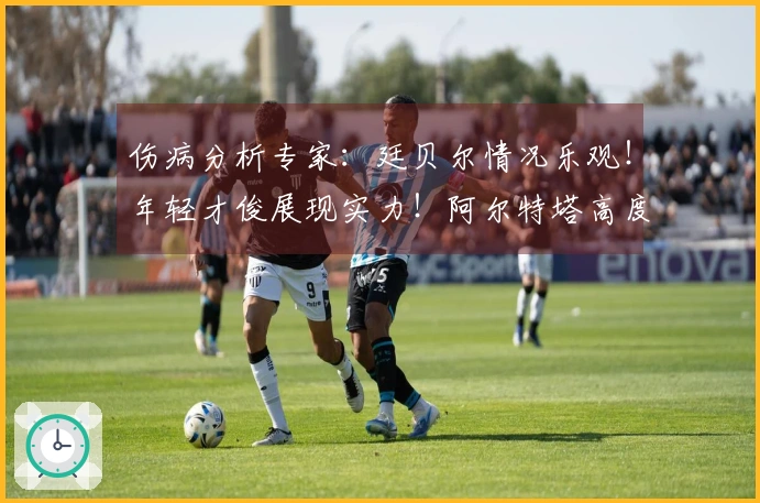 伤病分析专家：廷贝尔情况乐观！年轻才俊展现实力！阿尔特塔高度赞扬道曼！