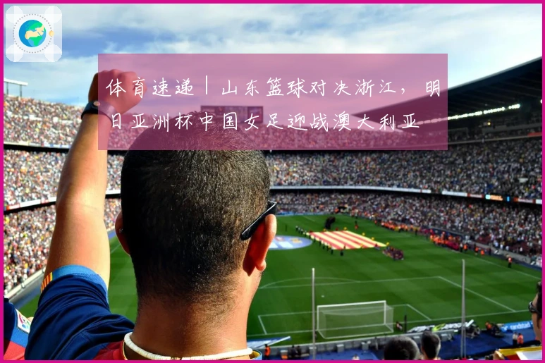 体育速递｜山东篮球对决浙江，明日亚洲杯中国女足迎战澳大利亚