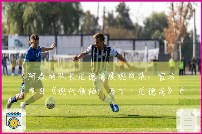 阿森纳队长厄德高展现风范，官方节目《现代领袖：马丁·厄德高》首播