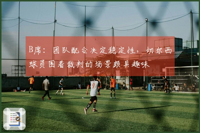 B席：团队配合决定稳定性，切尔西球员围着裁判的场景颇具趣味