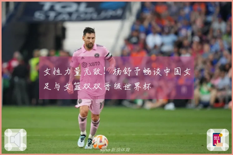 女性力量无敌！杨舒予畅谈中国女足与女篮双双晋级世界杯