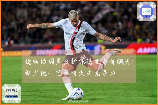 德转协调员分析佩德里身价飙升：缺少他，巴萨将失去竞争力