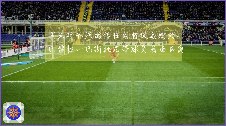 国米对齐沃的信任或将促成续约，巴雷拉、巴斯托尼等球员或面临离队危机