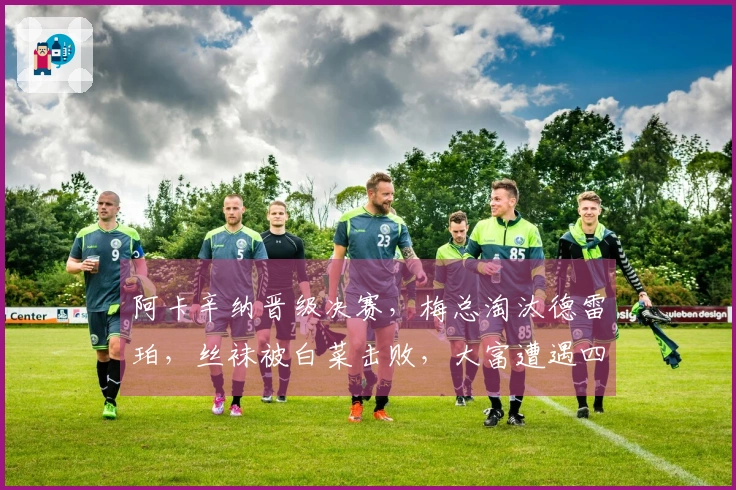阿卡辛纳晋级决赛，梅总淘汰德雷珀，丝袜被白菜击败，大富遭遇四连败