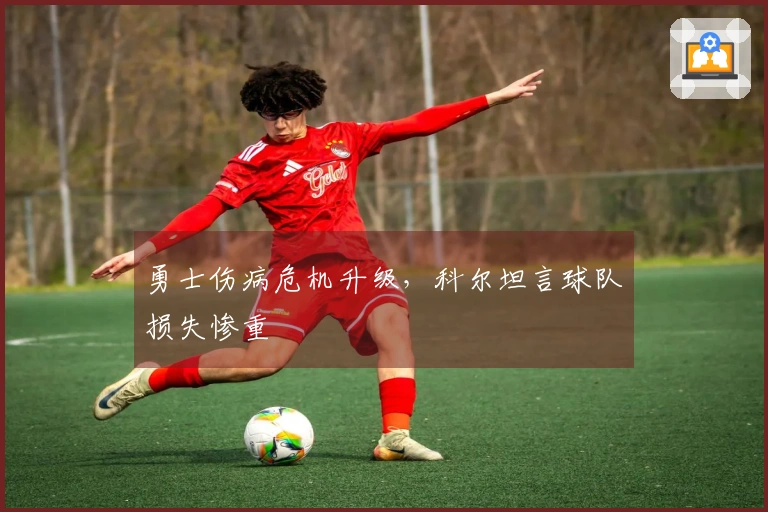 勇士伤病危机升级，科尔坦言球队损失惨重