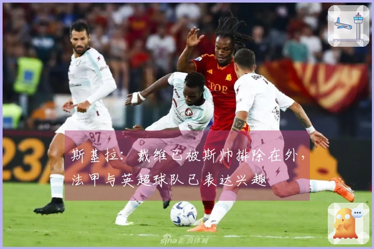 斯基拉：戴维已被斯帅排除在外，法甲与英超球队已表达兴趣