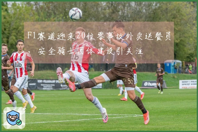 F1赛道迎来20位零事故外卖送餐员，安全骑士团体建设引关注