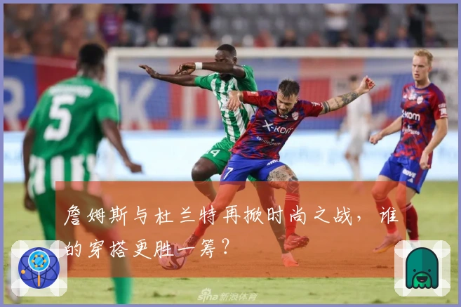 詹姆斯与杜兰特再掀时尚之战，谁的穿搭更胜一筹？