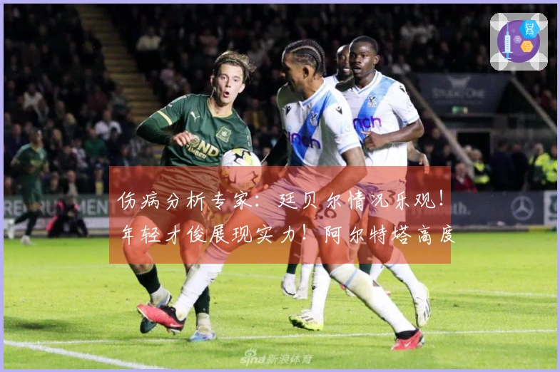 伤病分析专家：廷贝尔情况乐观！年轻才俊展现实力！阿尔特塔高度赞扬道曼！