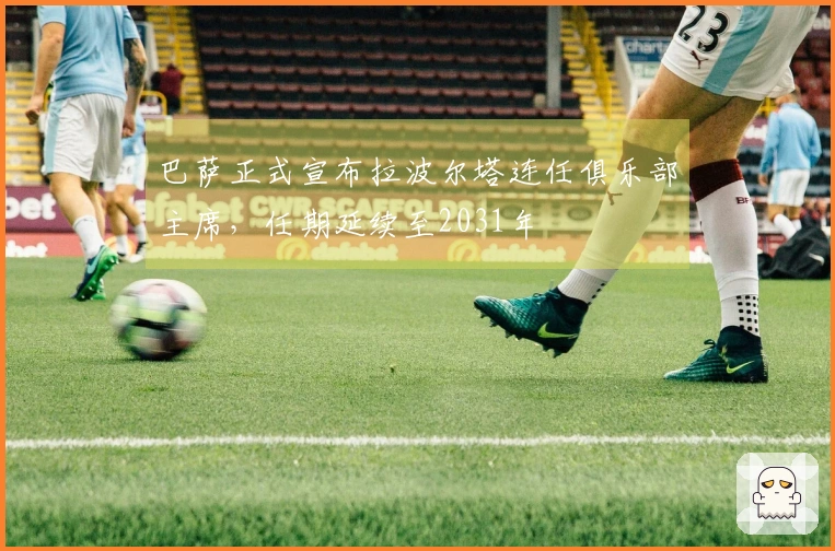巴萨正式宣布拉波尔塔连任俱乐部主席，任期延续至2031年