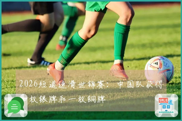 2026短道速滑世锦赛：中国队获得一枚银牌和一枚铜牌