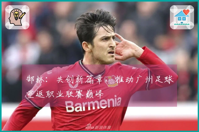 郜林：共创新篇章，推动广州足球重返职业联赛巅峰