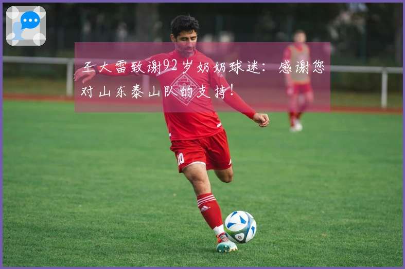 王大雷致谢92岁奶奶球迷：感谢您对山东泰山队的支持！