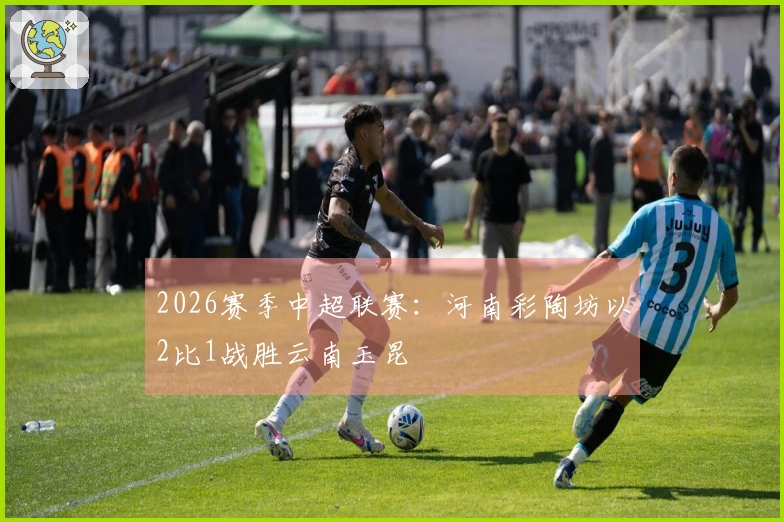 2026赛季中超联赛：河南彩陶坊以2比1战胜云南玉昆
